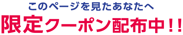 このページを見たあなたへ 限定クーポン配布中！！