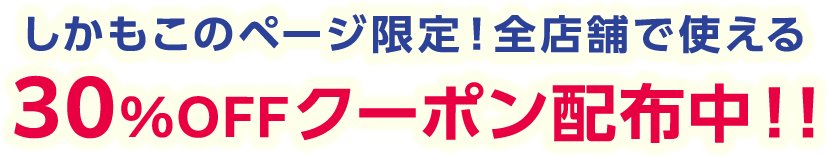 しかもこのページ限定！全店舗で使える 30%OFFクーポン配布中！!